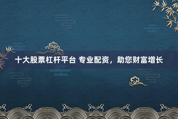 十大股票杠杆平台 专业配资，助您财富增长