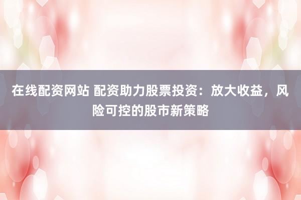 在线配资网站 配资助力股票投资：放大收益，风险可控的股市新策略