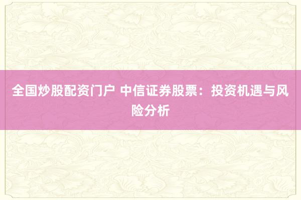 全国炒股配资门户 中信证券股票：投资机遇与风险分析
