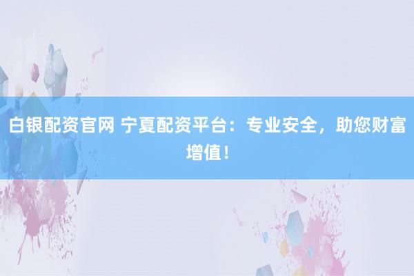 白银配资官网 宁夏配资平台：专业安全，助您财富增值！