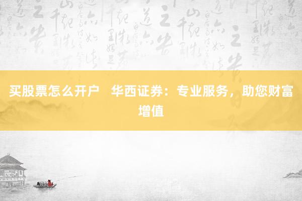 买股票怎么开户   华西证券：专业服务，助您财富增值