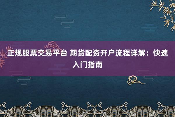 正规股票交易平台 期货配资开户流程详解：快速入门指南