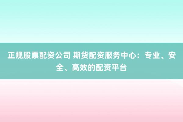 正规股票配资公司 期货配资服务中心:专业、安全、高效的配资平台