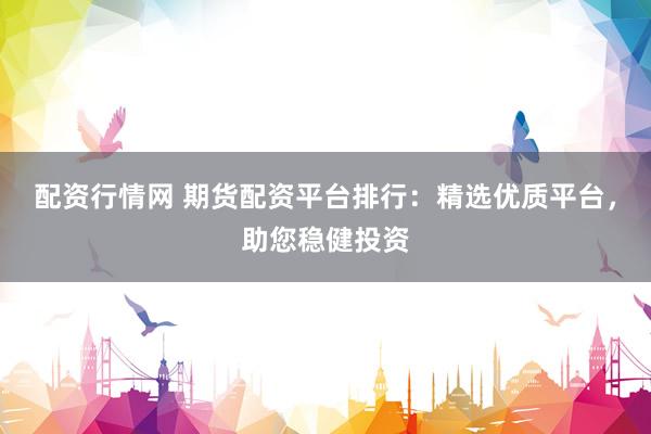 配资行情网 期货配资平台排行：精选优质平台，助您稳健投资