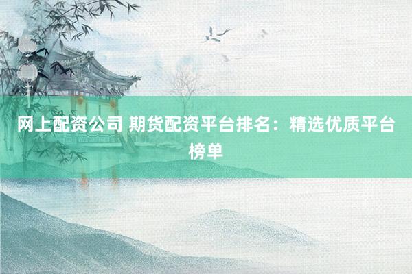 网上配资公司 期货配资平台排名:精选优质平台榜单