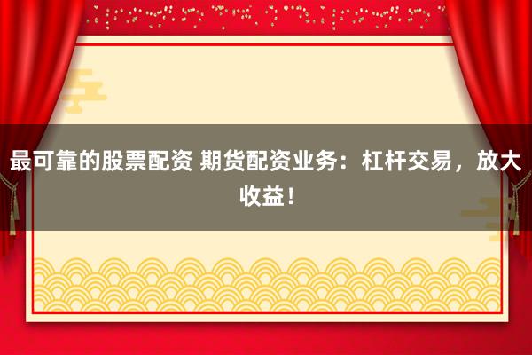最可靠的股票配资 期货配资业务：杠杆交易，放大收益！