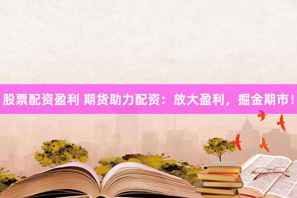 股票配资盈利 期货助力配资：放大盈利，掘金期市！
