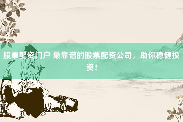股票配资门户 最靠谱的股票配资公司，助你稳健投资！