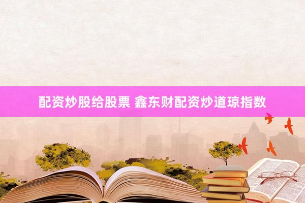 配资炒股给股票 鑫东财配资炒道琼指数