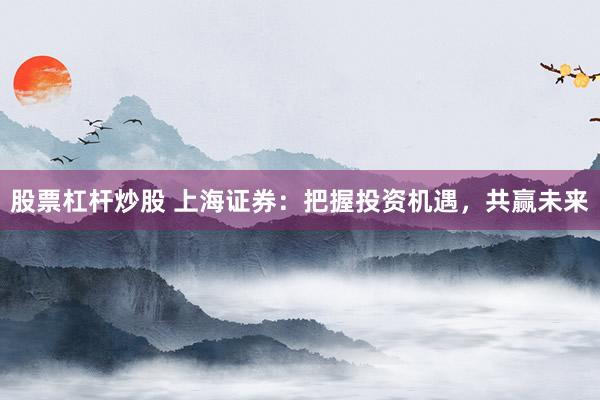 股票杠杆炒股 上海证券：把握投资机遇，共赢未来