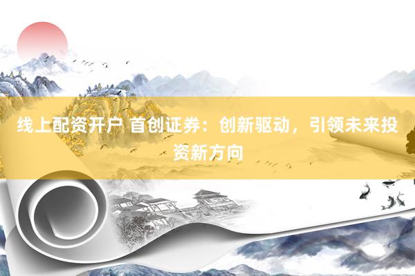 线上配资开户 首创证券：创新驱动，引领未来投资新方向