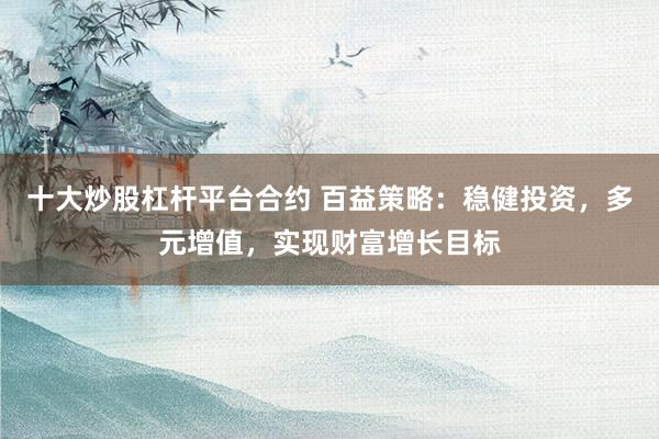 十大炒股杠杆平台合约 百益策略：稳健投资，多元增值，实现财富增长目标
