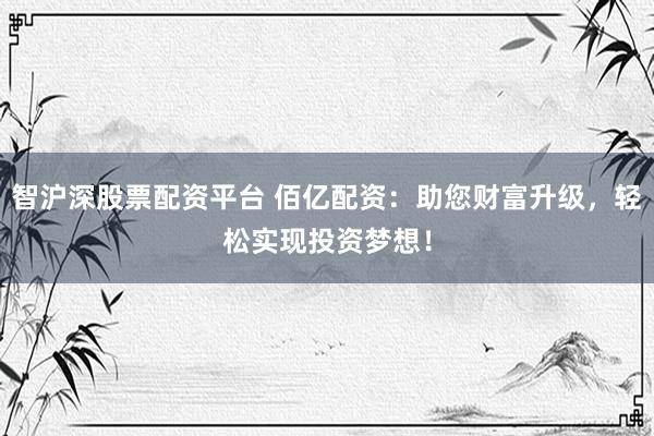 智沪深股票配资平台 佰亿配资:助您财富升级,轻松实现投资梦想!