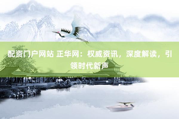 配资门户网站 正华网：权威资讯，深度解读，引领时代新声