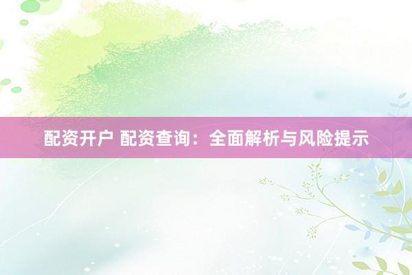 配资开户 配资查询：全面解析与风险提示