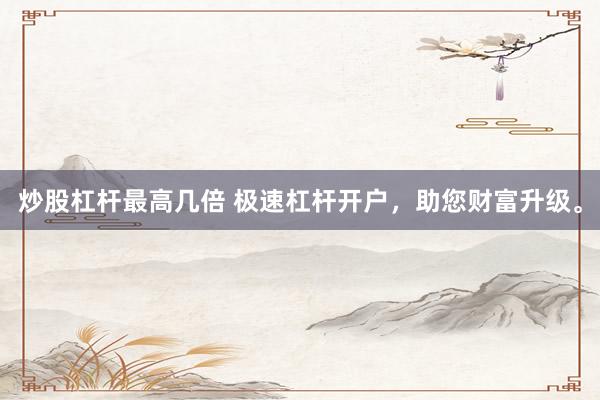 炒股杠杆最高几倍 极速杠杆开户，助您财富升级。