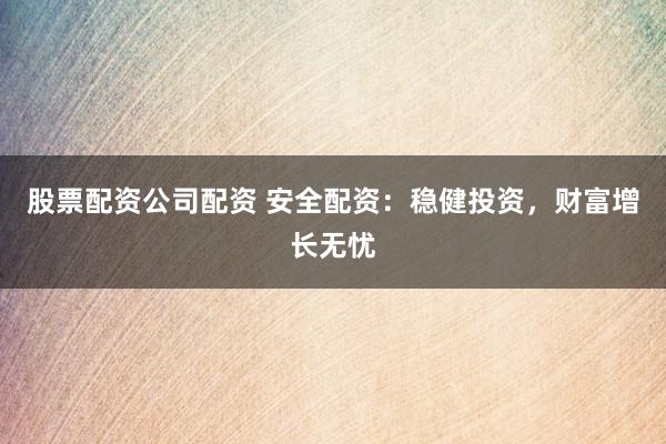 股票配资公司配资 安全配资：稳健投资，财富增长无忧