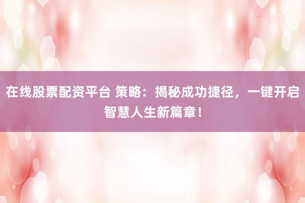在线股票配资平台 策略：揭秘成功捷径，一键开启智慧人生新篇章！