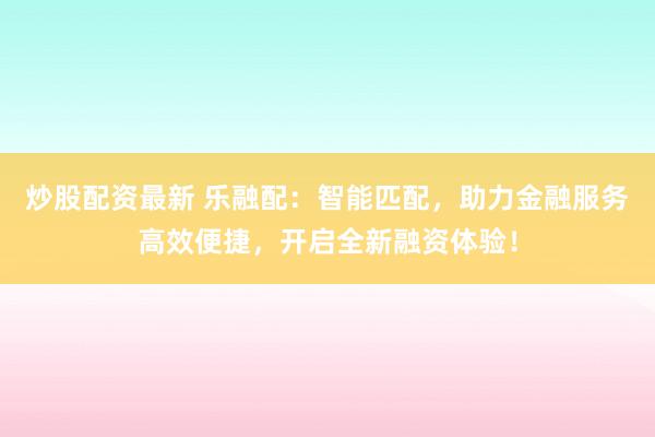 炒股配资最新 乐融配:智能匹配,助力金融服务高效便捷,开启全新融资体验!