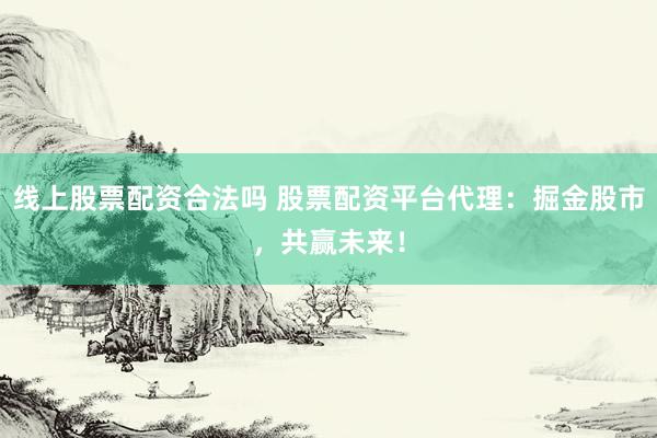 线上股票配资合法吗 股票配资平台代理：掘金股市，共赢未来！
