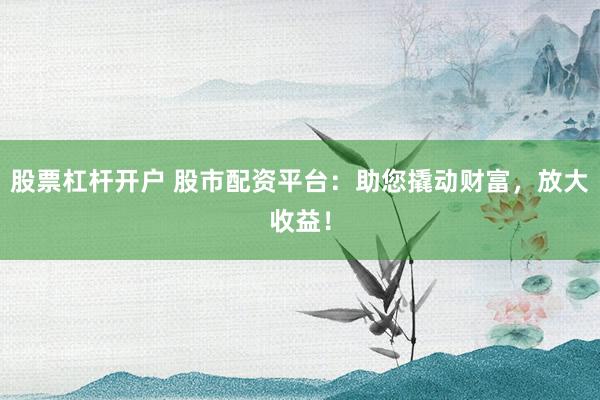 股票杠杆开户 股市配资平台:助您撬动财富,放大收益!