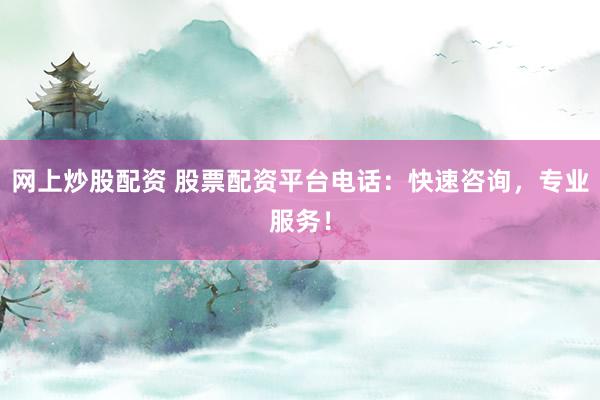 网上炒股配资 股票配资平台电话：快速咨询，专业服务！