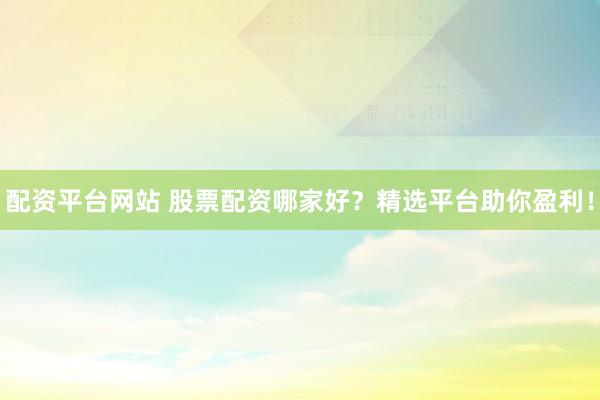配资平台网站 股票配资哪家好?精选平台助你盈利!