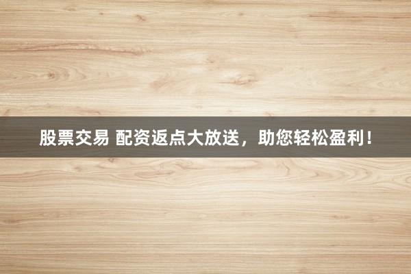 股票交易 配资返点大放送，助您轻松盈利！