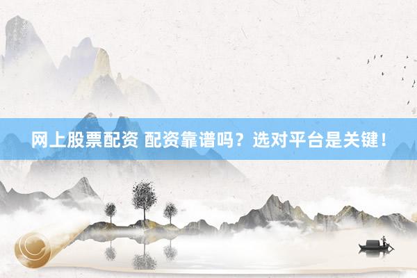 网上股票配资 配资靠谱吗?选对平台是关键!