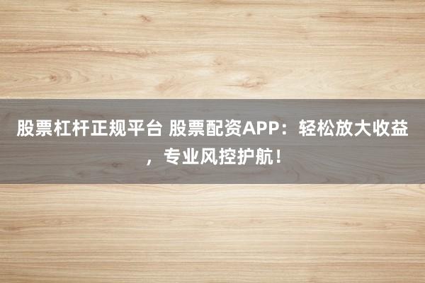 股票杠杆正规平台 股票配资APP：轻松放大收益，专业风控护航！