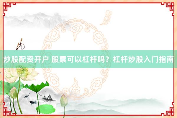 炒股配资开户 股票可以杠杆吗？杠杆炒股入门指南