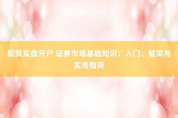 配资实盘开户 证券市场基础知识:入门、框架与实务指南