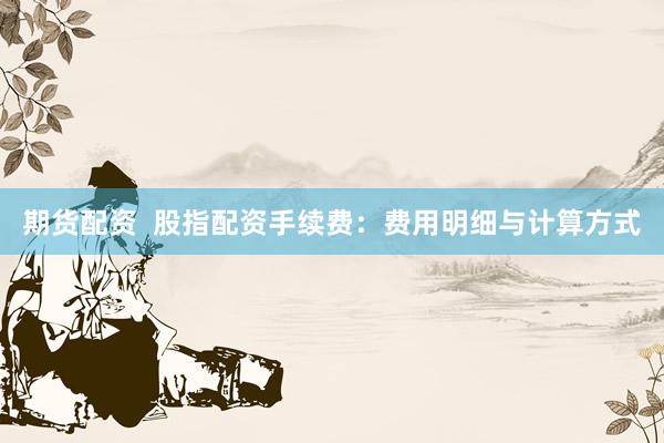 期货配资  股指配资手续费：费用明细与计算方式