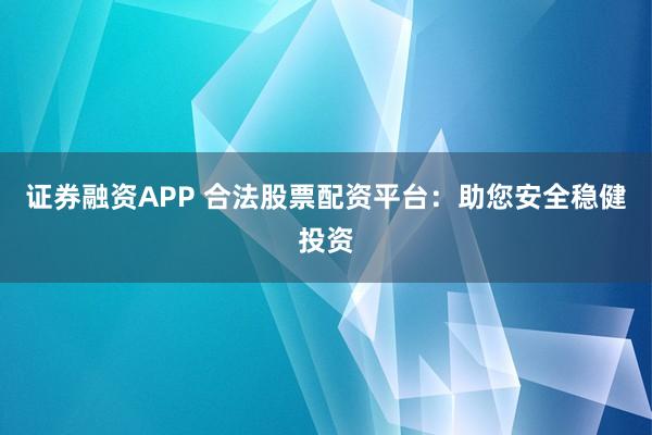 证券融资APP 合法股票配资平台：助您安全稳健投资