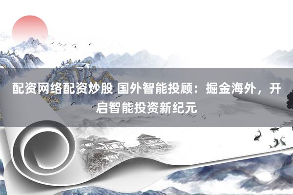 配资网络配资炒股 国外智能投顾：掘金海外，开启智能投资新纪元