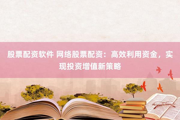 股票配资软件 网络股票配资：高效利用资金，实现投资增值新策略
