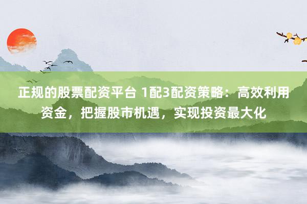 正规的股票配资平台 1配3配资策略：高效利用资金，把握股市机遇，实现投资最大化