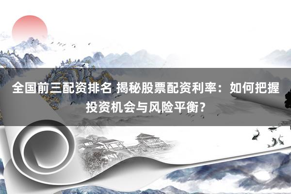 全国前三配资排名 揭秘股票配资利率：如何把握投资机会与风险平衡？