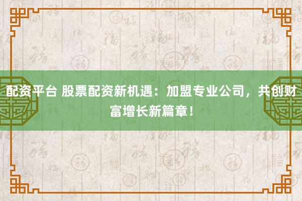 配资平台 股票配资新机遇：加盟专业公司，共创财富增长新篇章！