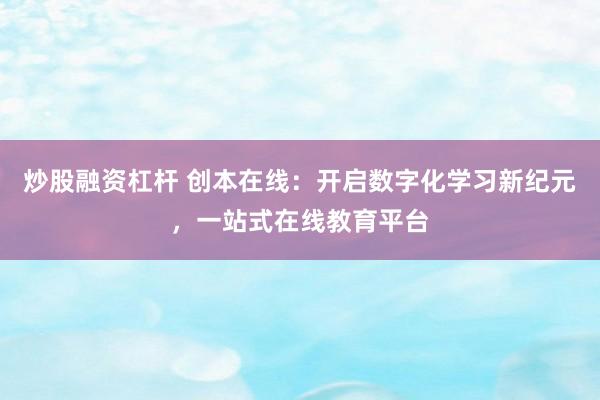 炒股融资杠杆 创本在线：开启数字化学习新纪元，一站式在线教育平台