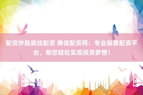 配资炒股就找配资 腾信配资网:专业股票配资平台,助您轻松实现投资梦想!