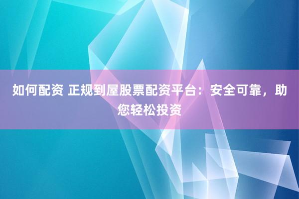 如何配资 正规到屋股票配资平台：安全可靠，助您轻松投资