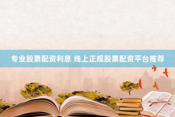 专业股票配资利息 线上正规股票配资平台推荐