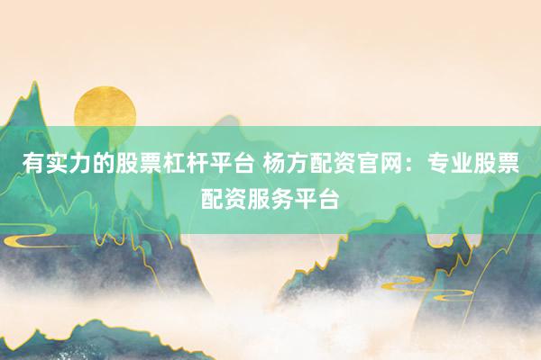 有实力的股票杠杆平台 杨方配资官网：专业股票配资服务平台
