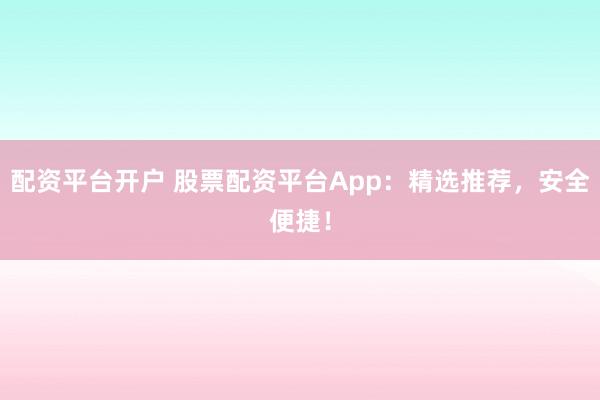 配资平台开户 股票配资平台App：精选推荐，安全便捷！