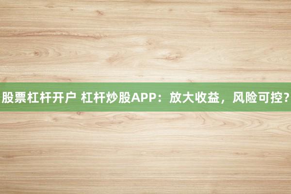 股票杠杆开户 杠杆炒股APP：放大收益，风险可控？