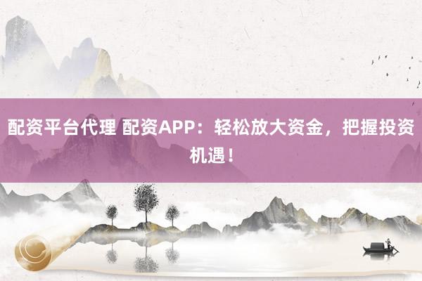 配资平台代理 配资APP:轻松放大资金,把握投资机遇!