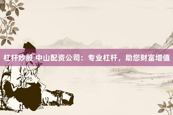 杠杆炒股 中山配资公司：专业杠杆，助您财富增值
