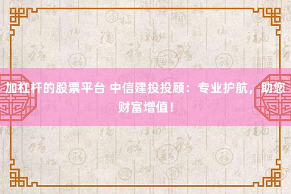加杠杆的股票平台 中信建投投顾：专业护航，助您财富增值！