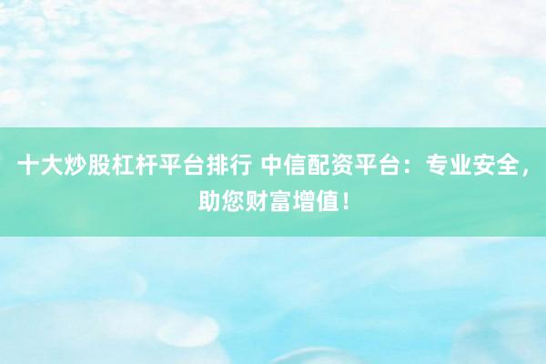 十大炒股杠杆平台排行 中信配资平台：专业安全，助您财富增值！
